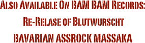 Also Available On BAM BAM Records:
 Re-Relase of Blutwurscht 
BAVARIAN ASSROCK MASSAKA