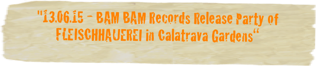 "13.06.15 - BAM BAM Records Release Party of FLEISCHHAUEREI in Calatrava Gardens“