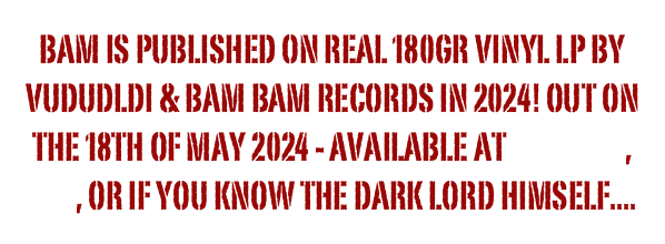 BAM is published on real 180gr VINYL LP by VUDUDLDI & BAM BAM Records in 2024! Out on the 18th of May 2024 - Available at Amazon, JPC, or if you know the dark lord himself....