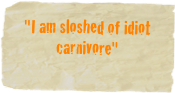 "I am sloshed of idiot carnivore"